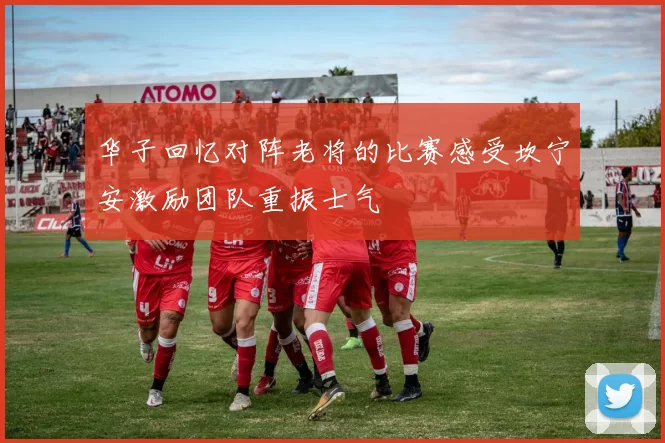 华子回忆对阵老将的比赛感受坎宁安激励团队重振士气