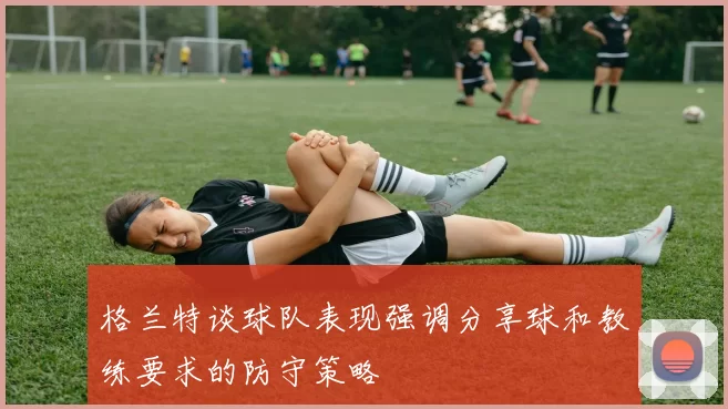 格兰特谈球队表现强调分享球和教练要求的防守策略