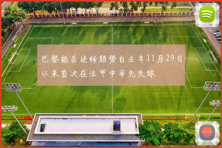 巴黎能否逆转颓势自去年11月29日以来首次在法甲中率先失球