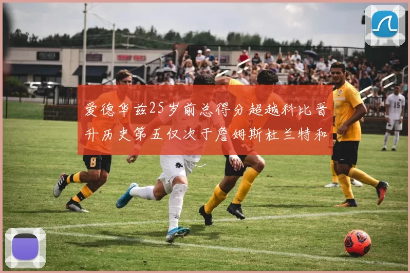 爱德华兹25岁前总得分超越科比晋升历史第五仅次于詹姆斯杜兰特和东契奇