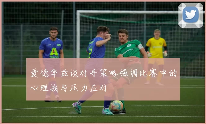 爱德华兹谈对手策略强调比赛中的心理战与压力应对