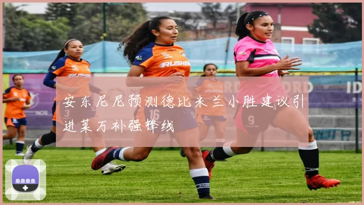 安东尼尼预测德比米兰小胜建议引进莱万补强锋线