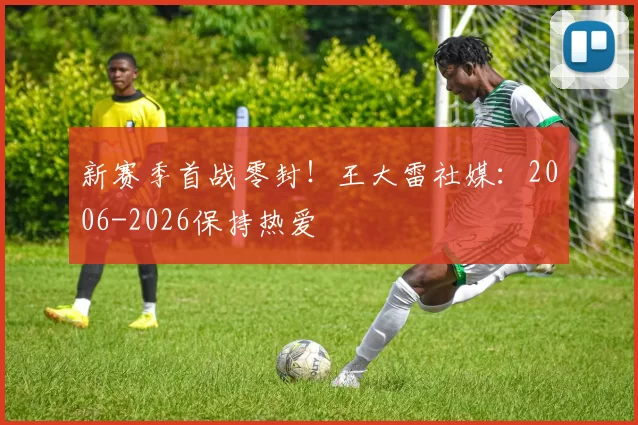 新赛季首战零封！王大雷社媒：2006-2026保持热爱