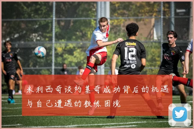 米利西奇谈约基奇成功背后的机遇与自己遭遇的教练困境