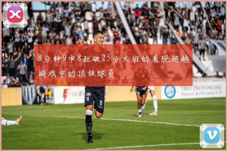 8分钟9中8狂砍25分文班的表现超越游戏中的顶级球员