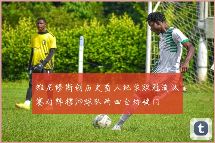 维尼修斯创历史首人纪录欧冠淘汰赛对阵穆帅球队两回合均破门