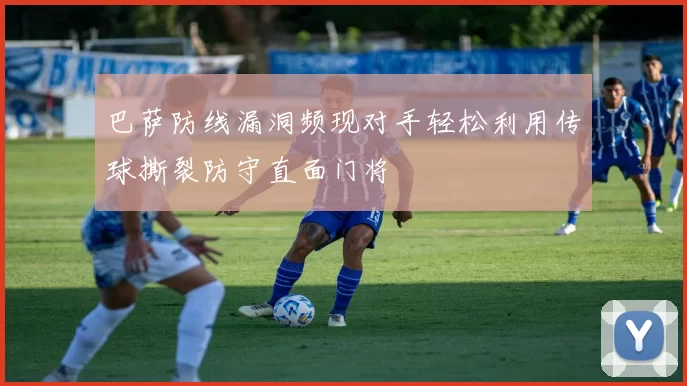 巴萨防线漏洞频现对手轻松利用传球撕裂防守直面门将