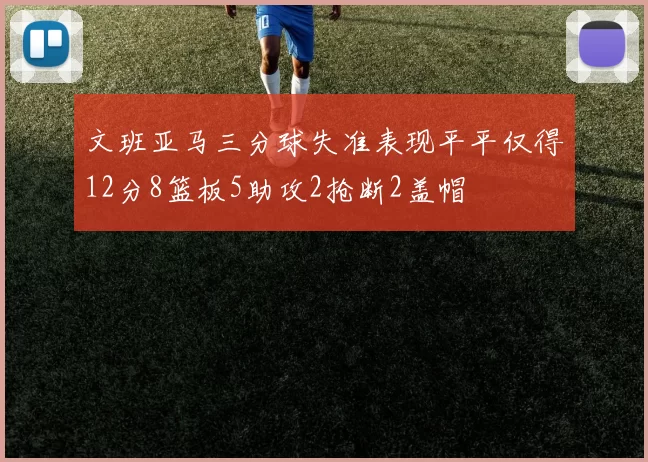 文班亚马三分球失准表现平平仅得12分8篮板5助攻2抢断2盖帽