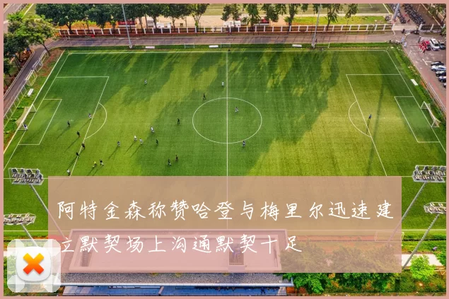 阿特金森称赞哈登与梅里尔迅速建立默契场上沟通默契十足