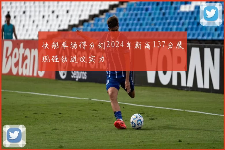 快船单场得分创2024年新高137分展现强劲进攻实力