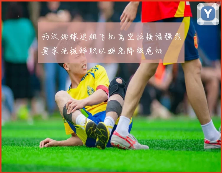 西汉姆球迷租飞机高空拉横幅强烈要求老板辞职以避免降级危机