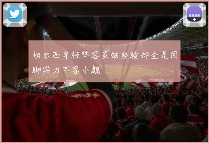 切尔西年轻阵容虽缺经验却全是国脚实力不容小觑