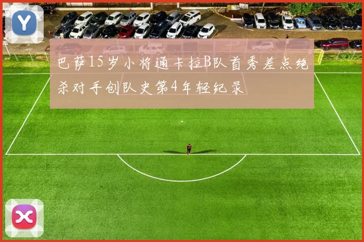 巴萨15岁小将通卡拉B队首秀差点绝杀对手创队史第4年轻纪录