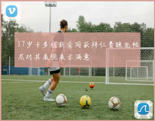 17岁卡多佐新合同获拜仁青睐孔帕尼对其表现表示满意