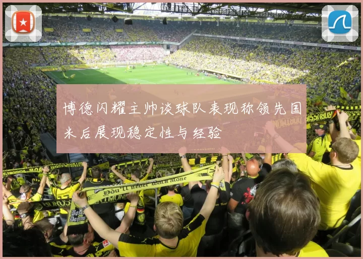 博德闪耀主帅谈球队表现称领先国米后展现稳定性与经验