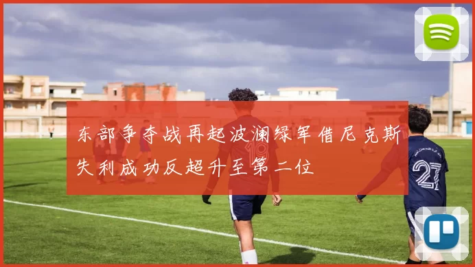 东部争夺战再起波澜绿军借尼克斯失利成功反超升至第二位