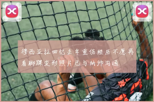 穆西亚拉回忆去年重伤经历不愿再看脚踝变形照片已与纳帅沟通