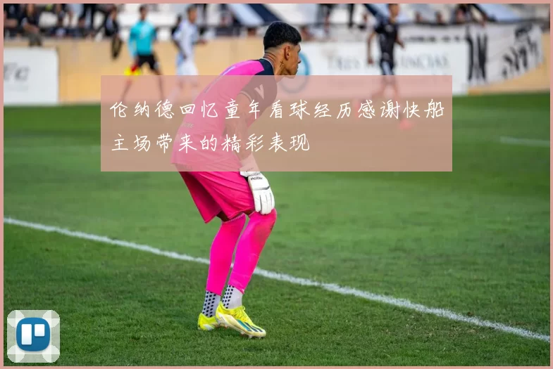 伦纳德回忆童年看球经历感谢快船主场带来的精彩表现