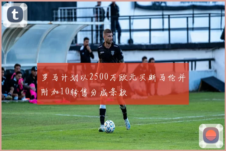 罗马计划以2500万欧元买断马伦并附加10转售分成条款