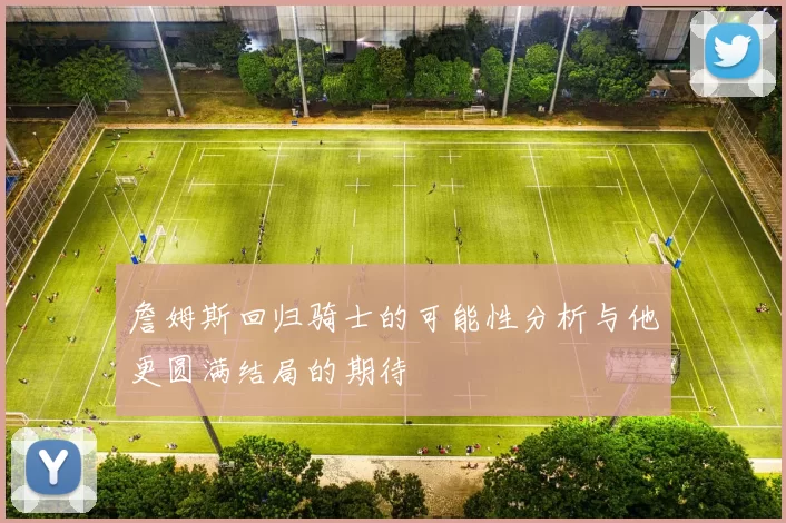 詹姆斯回归骑士的可能性分析与他更圆满结局的期待