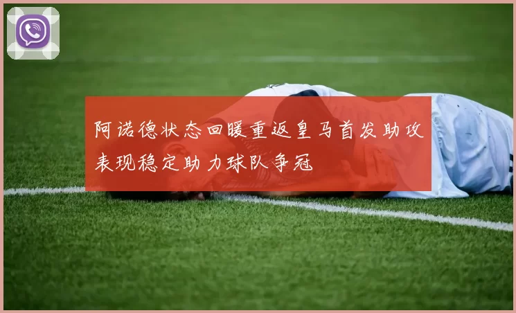 阿诺德状态回暖重返皇马首发助攻表现稳定助力球队争冠