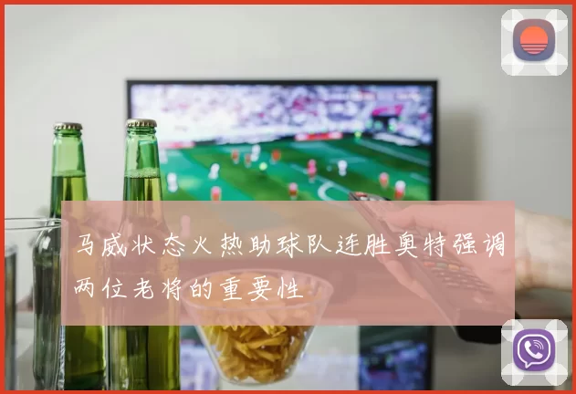 马威状态火热助球队连胜奥特强调两位老将的重要性