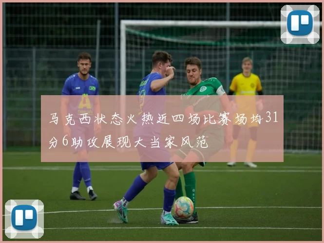 马克西状态火热近四场比赛场均31分6助攻展现大当家风范