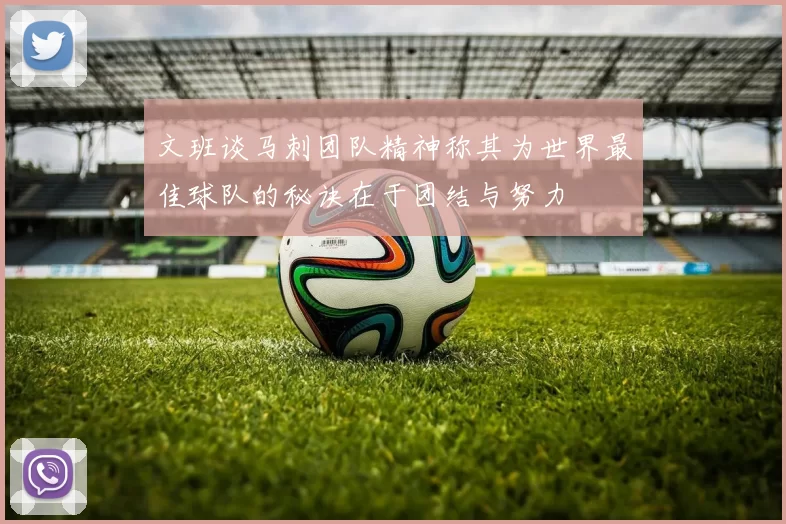 文班谈马刺团队精神称其为世界最佳球队的秘诀在于团结与努力