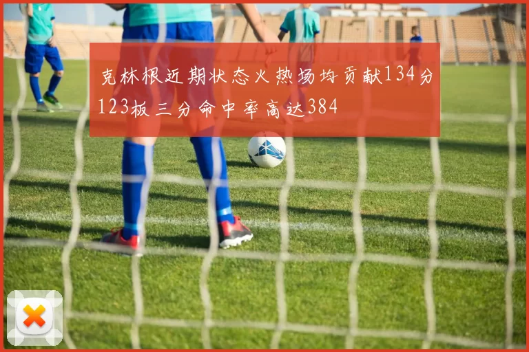 克林根近期状态火热场均贡献134分123板三分命中率高达384
