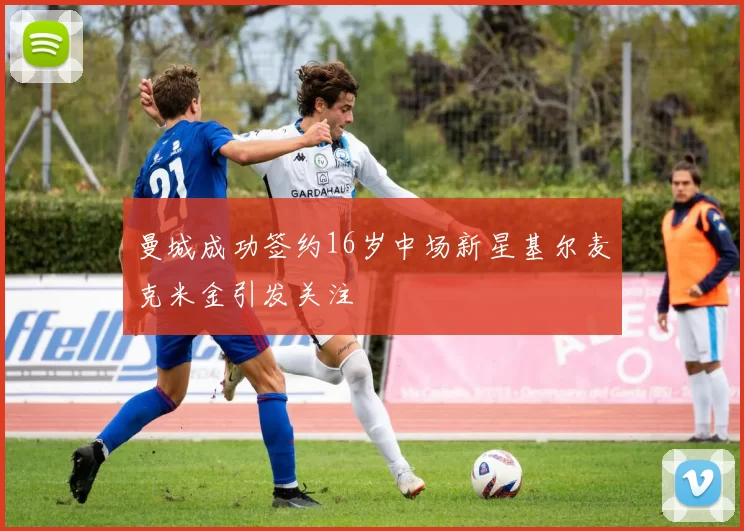 曼城成功签约16岁中场新星基尔麦克米金引发关注