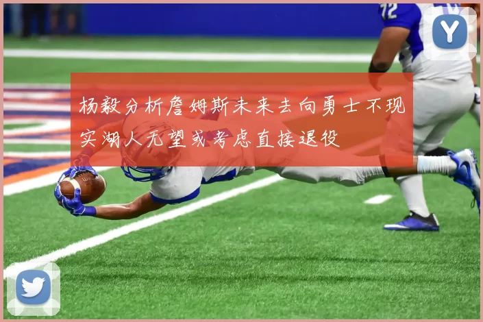 杨毅分析詹姆斯未来去向勇士不现实湖人无望或考虑直接退役