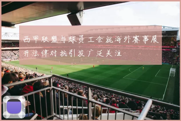 西甲联盟与球员工会就海外赛事展开法律对抗引发广泛关注