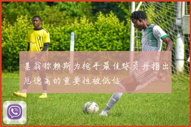 基翁称赖斯为枪手最佳球员并指出厄德高的重要性被低估