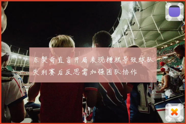 东契奇直言开局表现糟糕导致球队失利赛后反思需加强团队协作