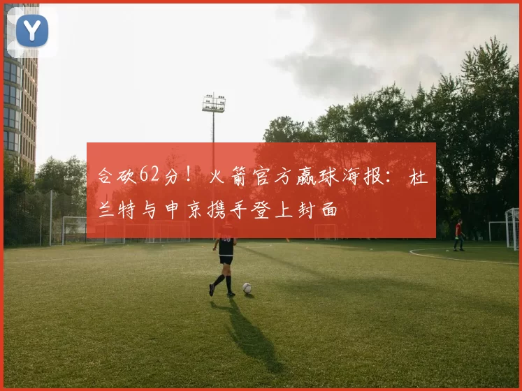 合砍62分！火箭官方赢球海报：杜兰特与申京携手登上封面